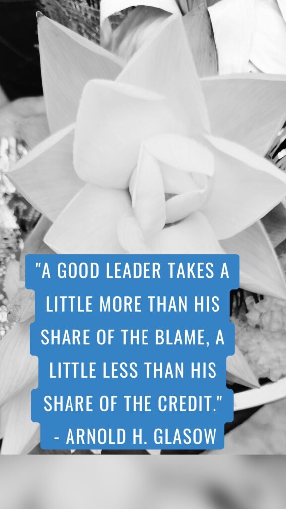 "A good leader takes a little more than his share of the blame, a little less than his share of the credit." - Arnold H. Glasow