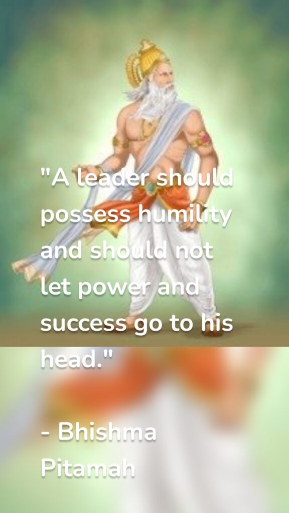 "A leader should possess humility and should not let power and success go to his head." - Bhishma Pitamah